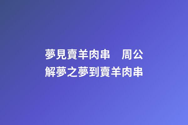 夢見賣羊肉串　周公解夢之夢到賣羊肉串